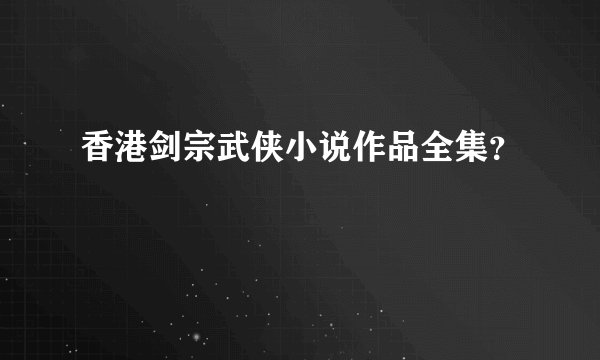 香港剑宗武侠小说作品全集？