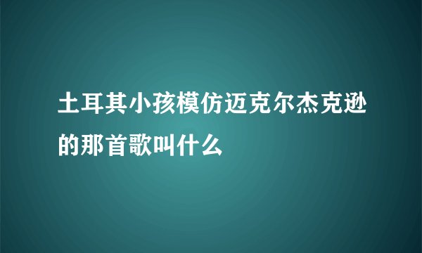 土耳其小孩模仿迈克尔杰克逊的那首歌叫什么