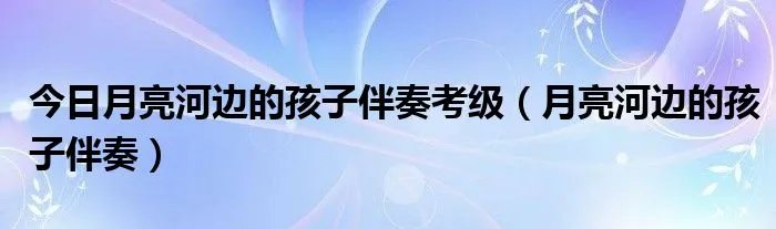 今日月亮河边的孩子伴奏考级(月亮河边的孩子伴奏)
