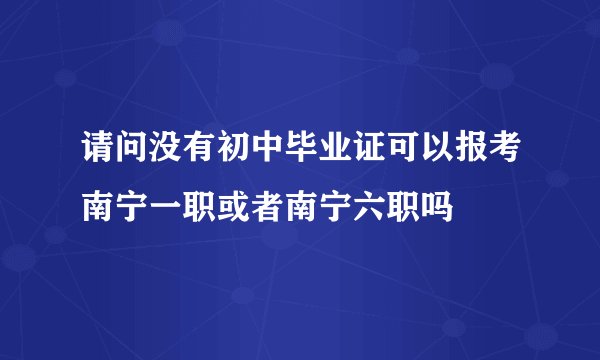 请问没有初中毕业证可以报考南宁一职或者南宁六职吗