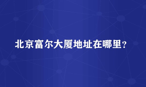 北京富尔大厦地址在哪里?