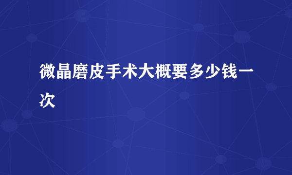 微晶磨皮手术大概要多少钱一次