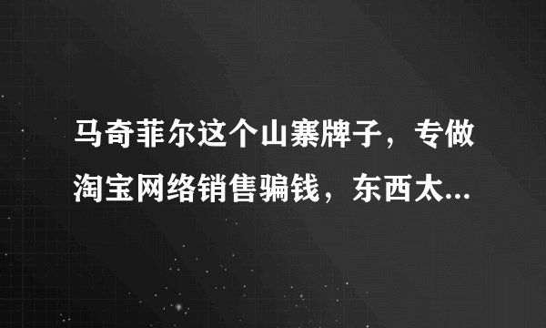 马奇菲尔这个山寨牌子，专做淘宝网络销售骗钱，东西太差价格太贵！小心