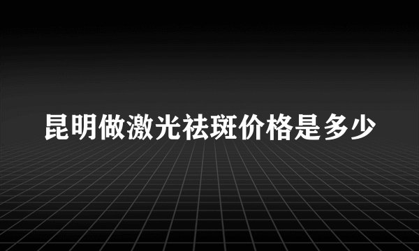 昆明做激光祛斑价格是多少
