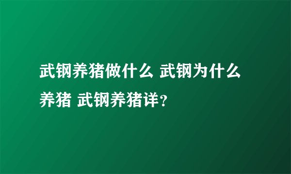 武钢养猪做什么 武钢为什么养猪 武钢养猪详？