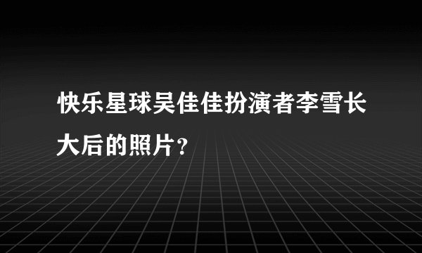 快乐星球吴佳佳扮演者李雪长大后的照片？