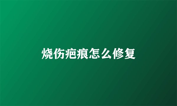烧伤疤痕怎么修复