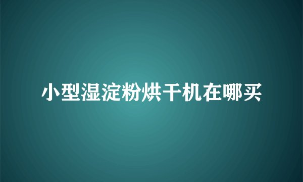 小型湿淀粉烘干机在哪买