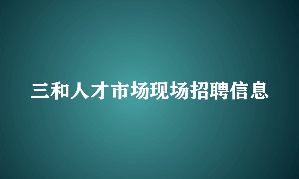 三和人才市场现场招聘信息