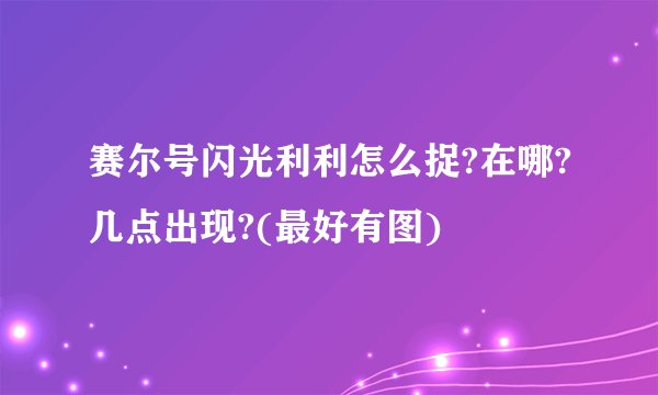 赛尔号闪光利利怎么捉?在哪?几点出现?(最好有图)