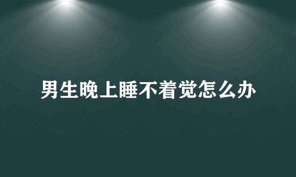 男生晚上睡不着觉怎么办