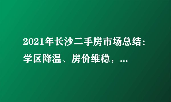 2021年长沙二手房市场总结：学区降温、房价维稳，怡海星城成交榜首！