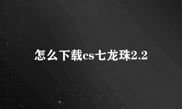怎么下载cs七龙珠2.2