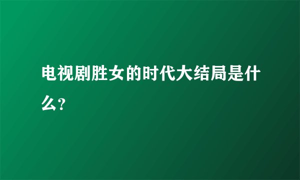 电视剧胜女的时代大结局是什么？