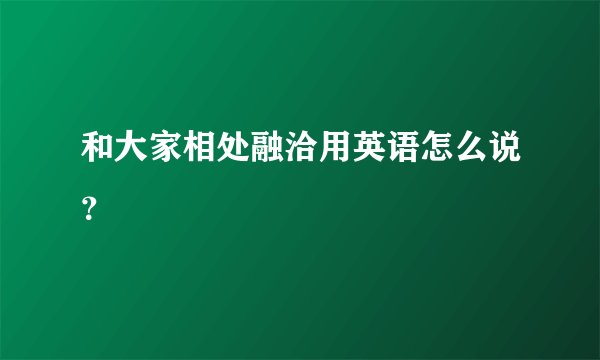 和大家相处融洽用英语怎么说？