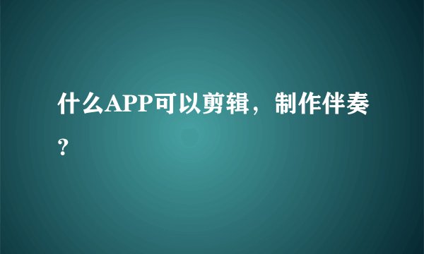 什么APP可以剪辑,制作伴奏?