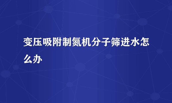 变压吸附制氮机分子筛进水怎么办