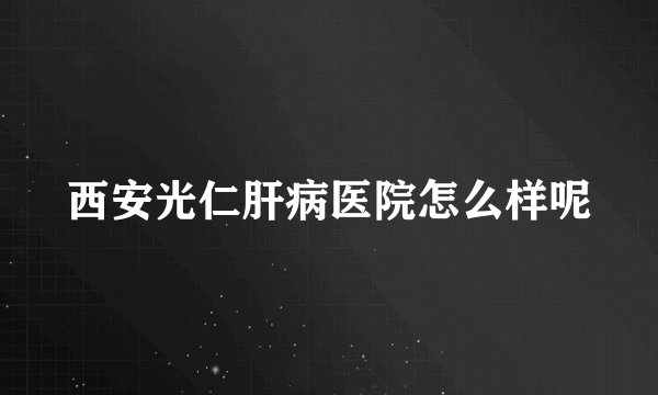 西安光仁肝病医院怎么样呢