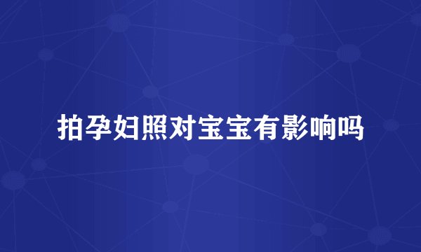 拍孕妇照对宝宝有影响吗
