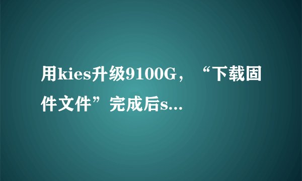 用kies升级9100G，“下载固件文件”完成后samsung mobile usb cdc composite device提示错误，升级失败