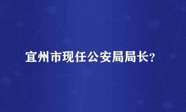 宜州市现任公安局局长？
