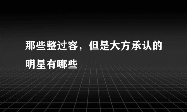 那些整过容，但是大方承认的明星有哪些
