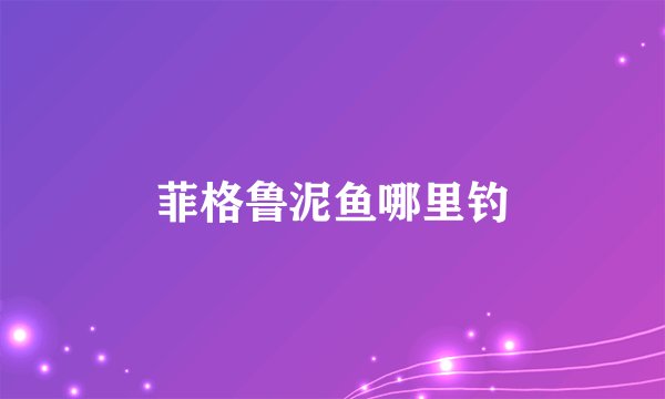 菲格鲁泥鱼哪里钓