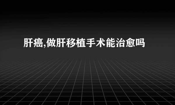 肝癌,做肝移植手术能治愈吗