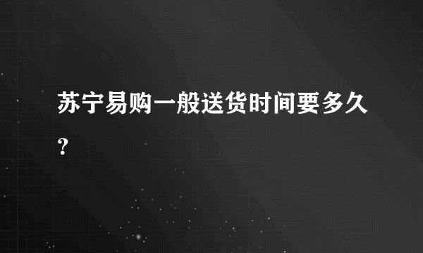 苏宁易购一般送货时间要多久?