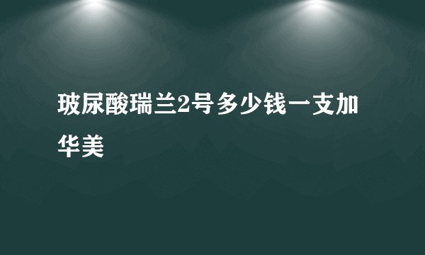 玻尿酸瑞兰2号多少钱一支加华美