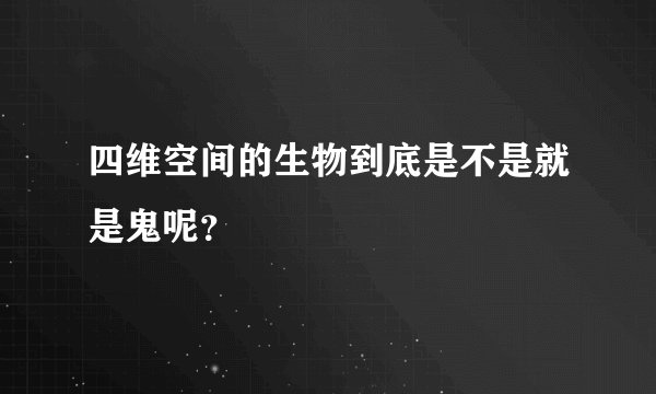 四维空间的生物到底是不是就是鬼呢？