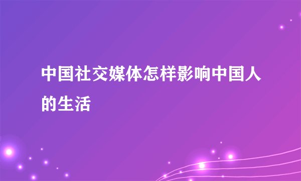 中国社交媒体怎样影响中国人的生活