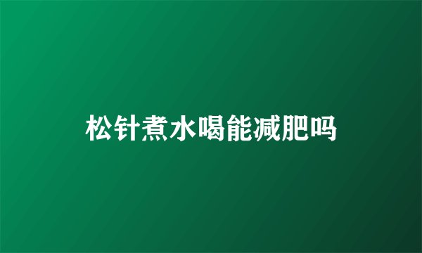 松针煮水喝能减肥吗