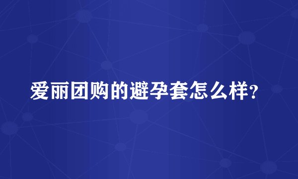 爱丽团购的避孕套怎么样？