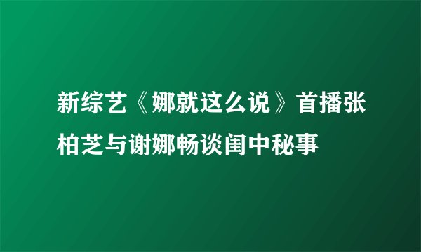 新综艺《娜就这么说》首播张柏芝与谢娜畅谈闺中秘事