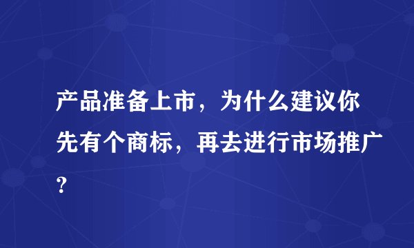产品准备上市，为什么建议你先有个商标，再去进行市场推广？