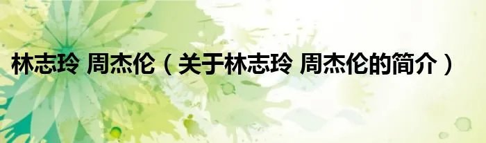 林志玲 周杰伦（关于林志玲 周杰伦的简介）