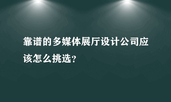 靠谱的多媒体展厅设计公司应该怎么挑选？