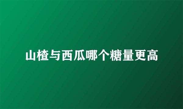 山楂与西瓜哪个糖量更高