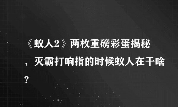 《蚁人2》两枚重磅彩蛋揭秘，灭霸打响指的时候蚁人在干啥？