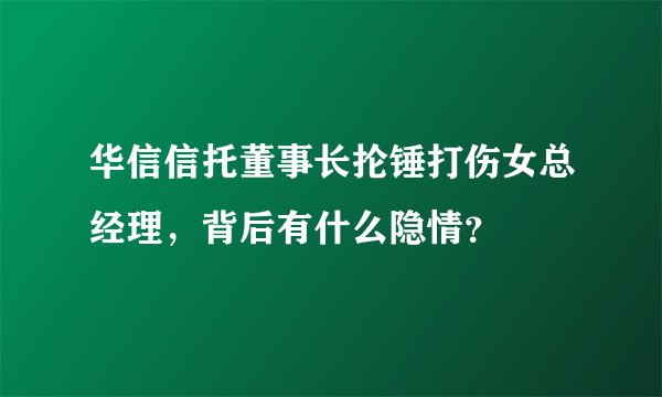 华信信托董事长抡锤打伤女总经理,背后有什么隐情?