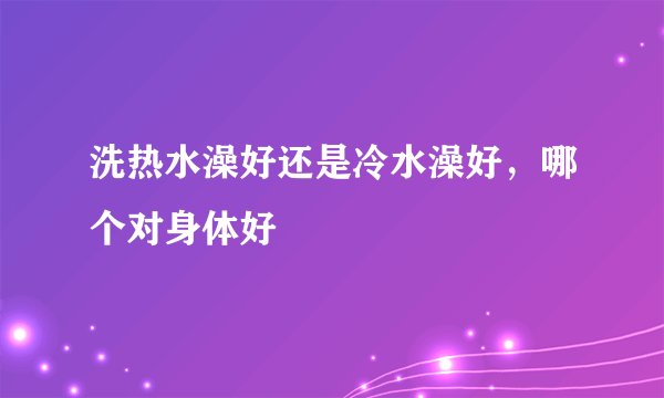 洗热水澡好还是冷水澡好，哪个对身体好