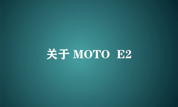 关于 MOTO  E2