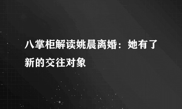 八掌柜解读姚晨离婚：她有了新的交往对象