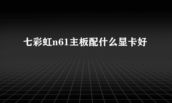 七彩虹n61主板配什么显卡好