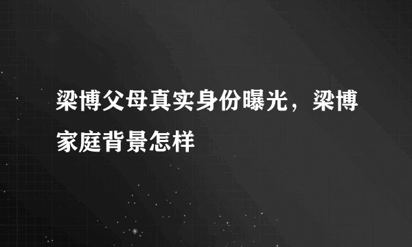 梁博父母真实身份曝光，梁博家庭背景怎样