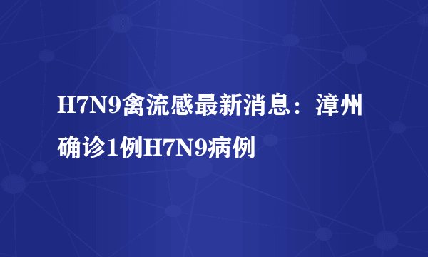 H7N9禽流感最新消息：漳州确诊1例H7N9病例