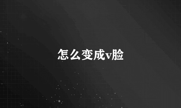 怎么变成v脸