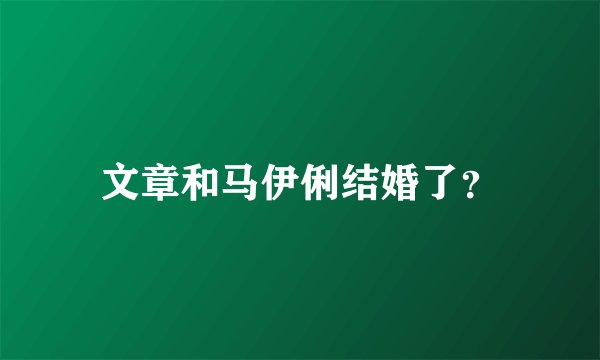 文章和马伊俐结婚了？