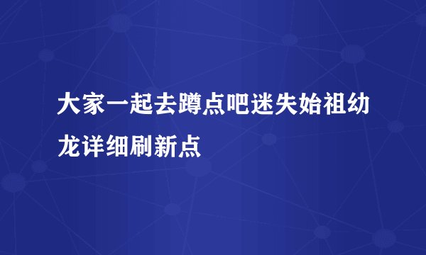 大家一起去蹲点吧迷失始祖幼龙详细刷新点